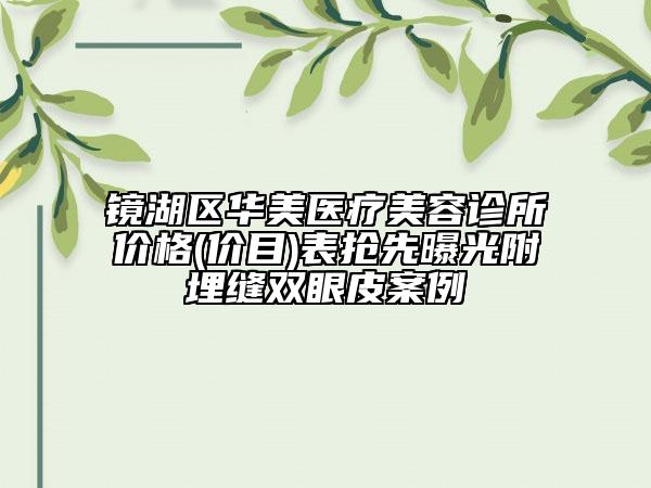 鏡湖區(qū)華美醫(yī)療美容診所價(jià)格(價(jià)目)表?yè)屜绕毓飧铰窨p雙眼皮案例
