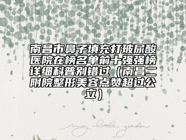 南昌市鼻子填充打玻尿酸醫(yī)院在榜名單前十強強榜詳細科普別錯過（南昌二附院整形美容點贊超過公立）