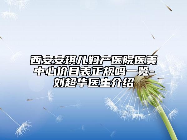 西安安琪兒婦產(chǎn)醫(yī)院醫(yī)美中心價目表正規(guī)嗎一覽-劉超華醫(yī)生介紹