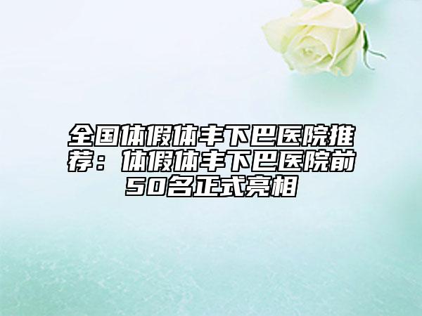 全國體假體豐下巴醫(yī)院推薦：體假體豐下巴醫(yī)院前50名正式亮相
