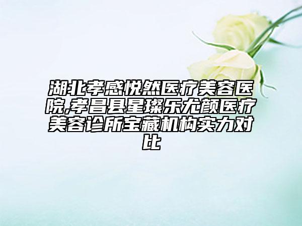 湖北孝感悅?cè)会t(yī)療美容醫(yī)院,孝昌縣星璨樂(lè)尤顏醫(yī)療美容診所寶藏機(jī)構(gòu)實(shí)力對(duì)比