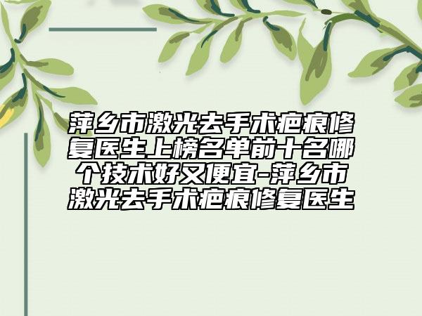 萍鄉(xiāng)市激光去手術疤痕修復醫(yī)生上榜名單前十名哪個技術好又便宜-萍鄉(xiāng)市激光去手術疤痕修復醫(yī)生