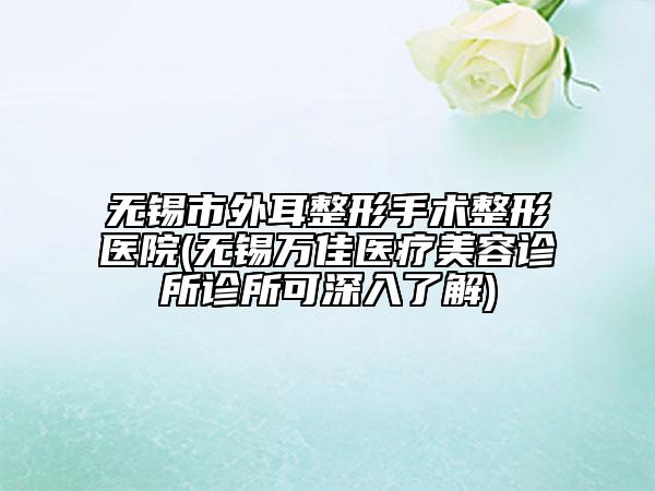 無錫市外耳整形手術整形醫(yī)院(無錫萬佳醫(yī)療美容診所診所可深入了解)