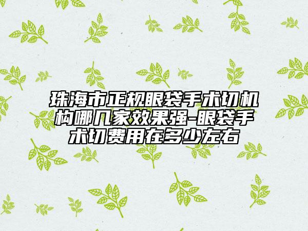 珠海市正規(guī)眼袋手術(shù)切機(jī)構(gòu)哪幾家效果強(qiáng)-眼袋手術(shù)切費(fèi)用在多少左右