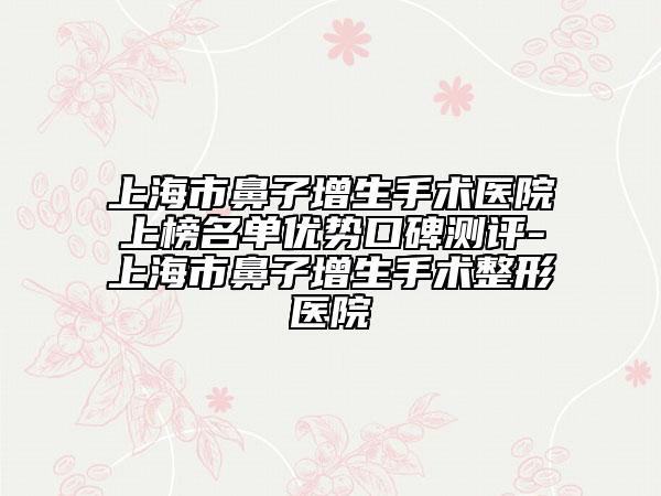 上海市鼻子增生手術(shù)醫(yī)院上榜名單優(yōu)勢口碑測評(píng)-上海市鼻子增生手術(shù)整形醫(yī)院