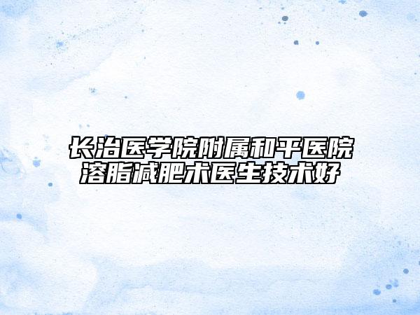長(zhǎng)治醫(yī)學(xué)院附屬和平醫(yī)院溶脂減肥術(shù)醫(yī)生技術(shù)好
