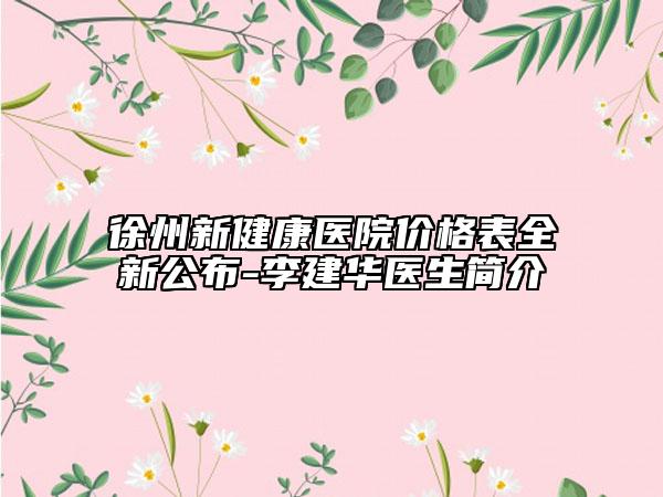 徐州新健康醫(yī)院價(jià)格表全新公布-李建華醫(yī)生簡介