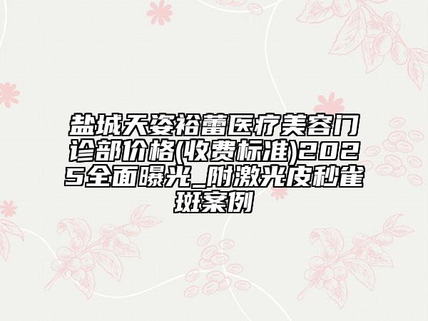 鹽城天姿裕蕾醫(yī)療美容門診部?jī)r(jià)格(收費(fèi)標(biāo)準(zhǔn))2025全面曝光_附激光皮秒雀斑案例