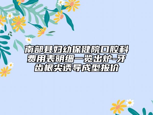南部縣婦幼保健院口腔科費(fèi)用表明細(xì)一覽出爐-牙齒根尖誘導(dǎo)成型報(bào)價(jià)