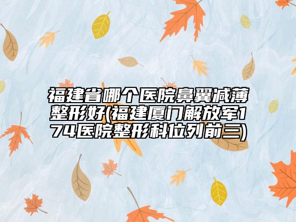 福建省哪個(gè)醫(yī)院鼻翼減薄整形好(福建廈門(mén)解放軍174醫(yī)院整形科位列前三)