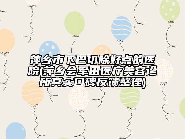 萍鄉(xiāng)市下巴切除好點的醫(yī)院(萍鄉(xiāng)會軍田醫(yī)療美容診所真實口碑反饋整理)