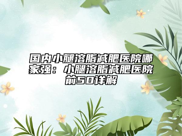 國內(nèi)小腿溶脂減肥醫(yī)院哪家強：小腿溶脂減肥醫(yī)院前50詳解