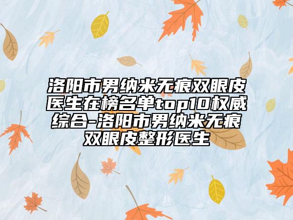 洛陽(yáng)市男納米無(wú)痕雙眼皮醫(yī)生在榜名單top10權(quán)威綜合-洛陽(yáng)市男納米無(wú)痕雙眼皮整形醫(yī)生