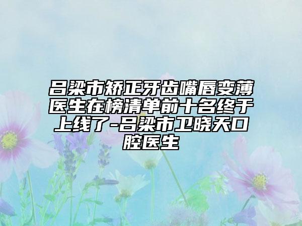 呂梁市矯正牙齒嘴唇變薄醫(yī)生在榜清單前十名終于上線了-呂梁市衛(wèi)曉天口腔醫(yī)生