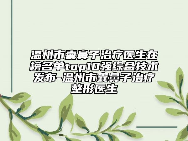 溫州市囊鼻子治療醫(yī)生在榜名單top10強(qiáng)綜合技術(shù)發(fā)布-溫州市囊鼻子治療整形醫(yī)生