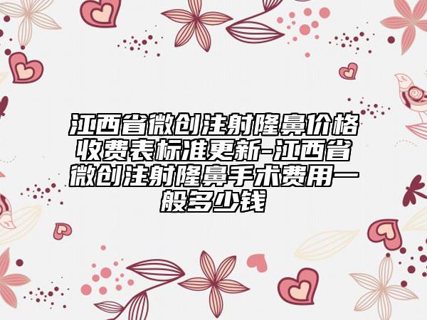 江西省微創(chuàng)注射隆鼻價格收費表標準更新-江西省微創(chuàng)注射隆鼻手術費用一般多少錢