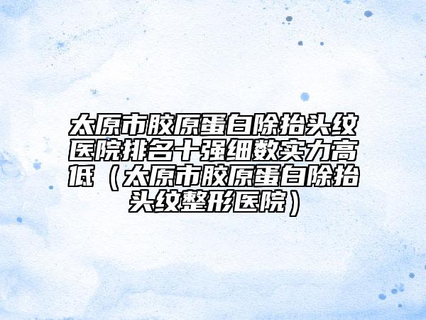 太原市膠原蛋白除抬頭紋醫(yī)院排名十強(qiáng)細(xì)數(shù)實(shí)力高低（太原市膠原蛋白除抬頭紋整形醫(yī)院）
