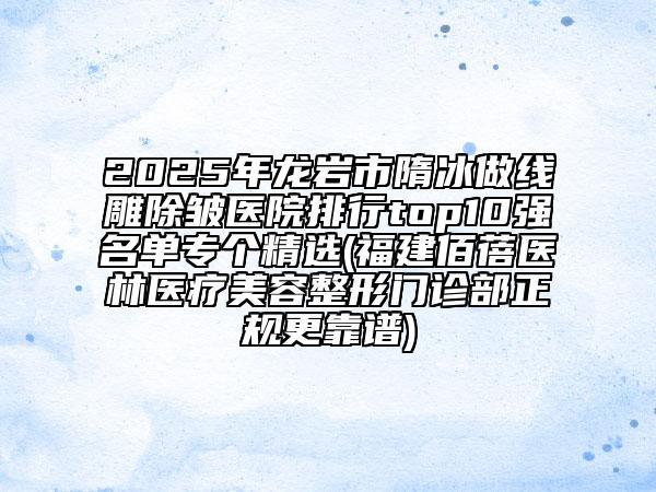 2025年龍巖市隋冰做線雕除皺醫(yī)院排行top10強(qiáng)名單專個精選(福建佰蓓醫(yī)林醫(yī)療美容整形門診部正規(guī)更靠譜)
