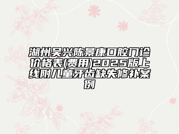 湖州吳興陳景康口腔門(mén)診價(jià)格表(費(fèi)用)2025版上線(xiàn)附兒童牙齒缺失修補(bǔ)案例