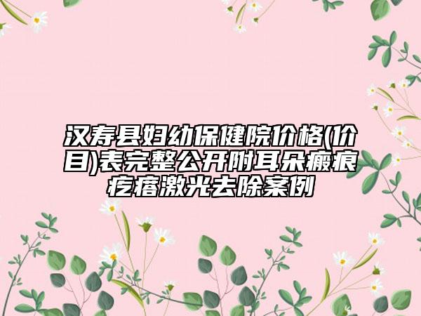漢壽縣婦幼保健院價(jià)格(價(jià)目)表完整公開(kāi)附耳朵瘢痕疙瘩激光去除案例