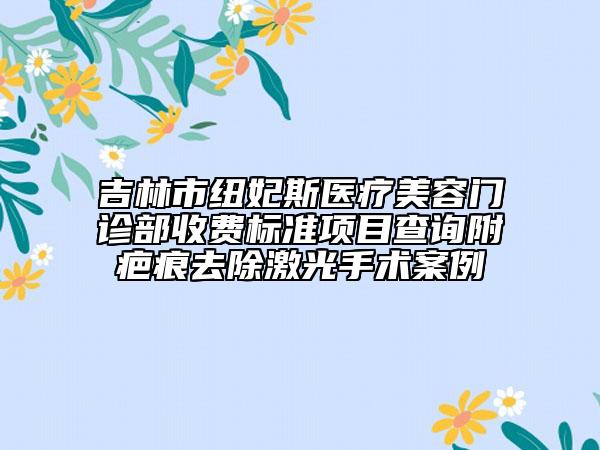 吉林市紐妃斯醫(yī)療美容門(mén)診部收費(fèi)標(biāo)準(zhǔn)項(xiàng)目查詢附疤痕去除激光手術(shù)案例