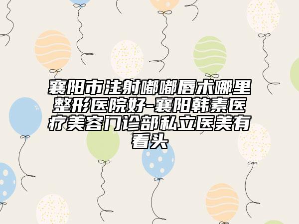 襄陽市注射嘟嘟唇術哪里整形醫(yī)院好-襄陽韓素醫(yī)療美容門診部私立醫(yī)美有看頭