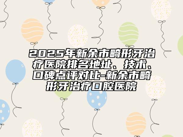 2025年新余市畸形牙治療醫(yī)院排名地址、技術(shù)、口碑點評對比-新余市畸形牙治療口腔醫(yī)院