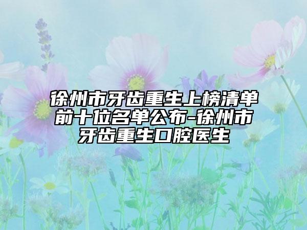 徐州市牙齒重生上榜清單前十位名單公布-徐州市牙齒重生口腔醫(yī)生