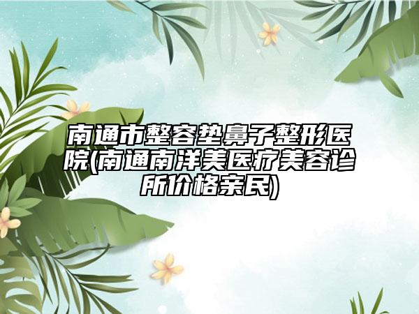 南通市整容墊鼻子整形醫(yī)院(南通南洋美醫(yī)療美容診所價格親民)