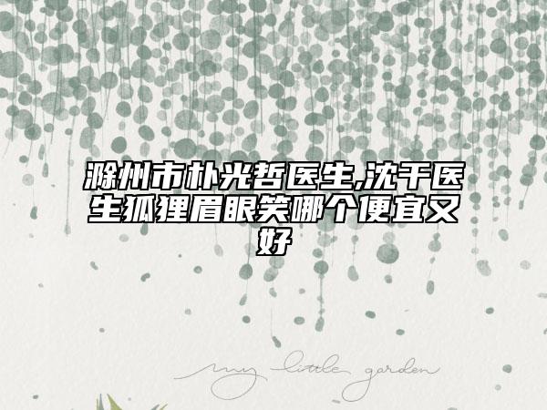 滁州市樸光哲醫(yī)生,沈干醫(yī)生狐貍眉眼笑哪個(gè)便宜又好