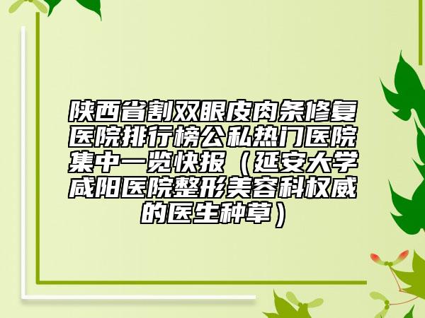 陜西省割雙眼皮肉條修復(fù)醫(yī)院排行榜公私熱門醫(yī)院集中一覽快報(bào)（延安大學(xué)咸陽醫(yī)院整形美容科權(quán)威的醫(yī)生種草）