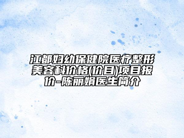 江都婦幼保健院醫(yī)療整形美容科價格(價目)項目報價-陳麗娟醫(yī)生簡介