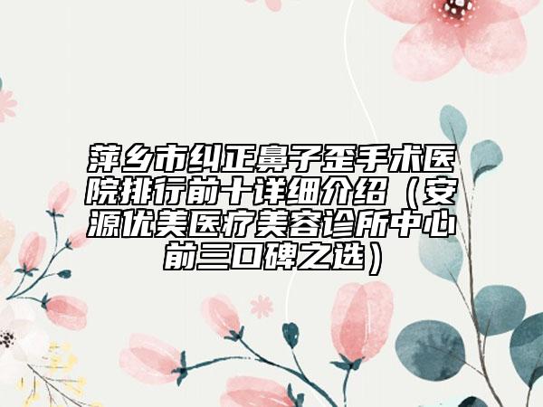 萍鄉(xiāng)市糾正鼻子歪手術(shù)醫(yī)院排行前十詳細介紹（安源優(yōu)美醫(yī)療美容診所中心前三口碑之選）