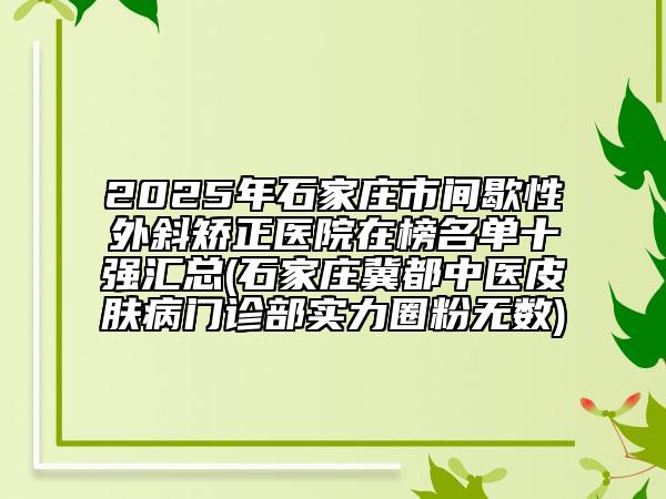 2025年石家莊市間歇性外斜矯正醫(yī)院在榜名單十強匯總(石家莊冀都中醫(yī)皮膚病門診部實力圈粉無數(shù))