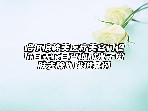 哈爾濱韓美醫(yī)療美容門(mén)診價(jià)目表項(xiàng)目查詢(xún)附光子嫩膚去除咖啡斑案例