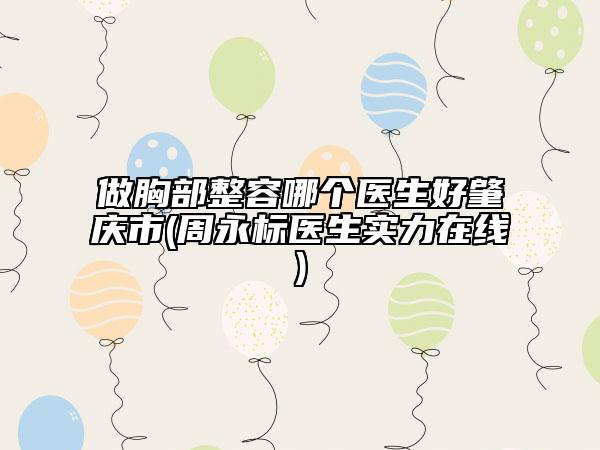 做胸部整容哪個醫(yī)生好肇慶市(周永標(biāo)醫(yī)生實力在線)
