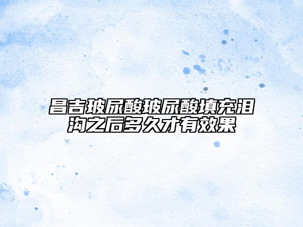 昌吉玻尿酸玻尿酸填充淚溝之后多久才有效果