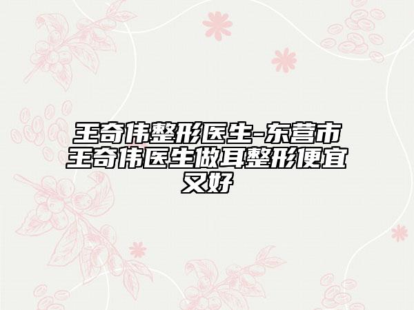 王奇?zhèn)フ吾t(yī)生-東營(yíng)市王奇?zhèn)メt(yī)生做耳整形便宜又好