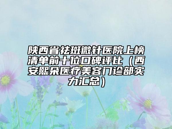陜西省祛斑微針醫(yī)院上榜清單前十位口碑評(píng)比（西安熙朵醫(yī)療美容門診部實(shí)力匯總）