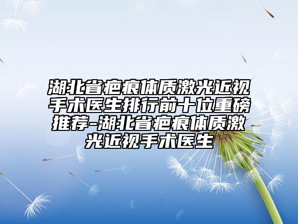 湖北省疤痕體質(zhì)激光近視手術(shù)醫(yī)生排行前十位重磅推薦-湖北省疤痕體質(zhì)激光近視手術(shù)醫(yī)生