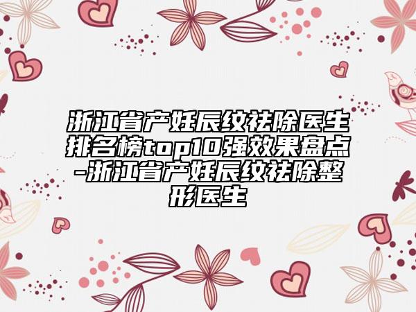 浙江省產(chǎn)妊辰紋祛除醫(yī)生排名榜top10強(qiáng)效果盤點(diǎn)-浙江省產(chǎn)妊辰紋祛除整形醫(yī)生