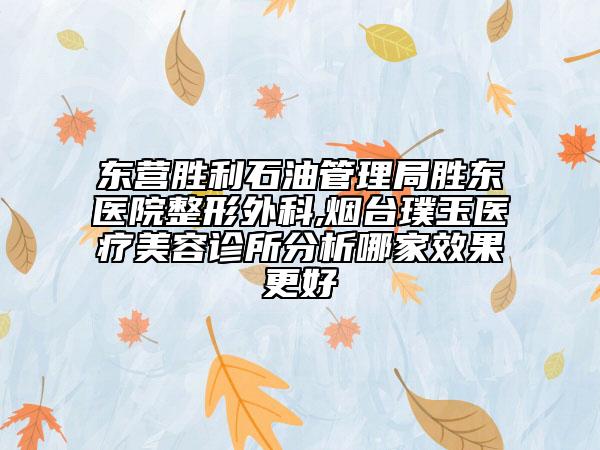 東營勝利石油管理局勝東醫(yī)院整形外科,煙臺璞玉醫(yī)療美容診所分析哪家效果更好