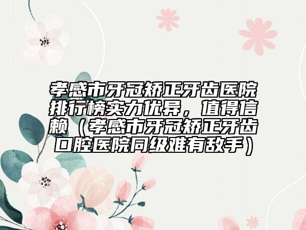 孝感市牙冠矯正牙齒醫(yī)院排行榜實力優(yōu)異，值得信賴（孝感市牙冠矯正牙齒口腔醫(yī)院同級難有敵手）
