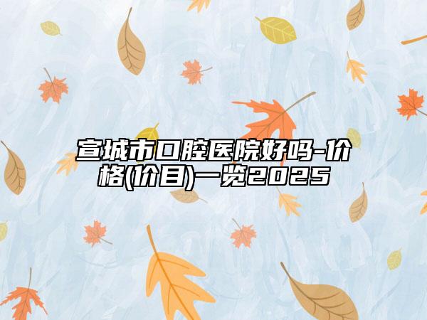 宣城市口腔醫(yī)院好嗎-價(jià)格(價(jià)目)一覽2025