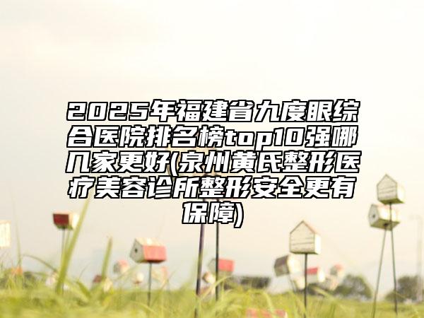 2025年福建省九度眼綜合醫(yī)院排名榜top10強(qiáng)哪幾家更好(泉州黃氏整形醫(yī)療美容診所整形安全更有保障)