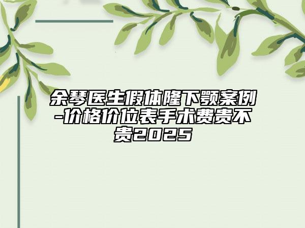 余琴醫(yī)生假體隆下顎案例-價格價位表手術費貴不貴2025
