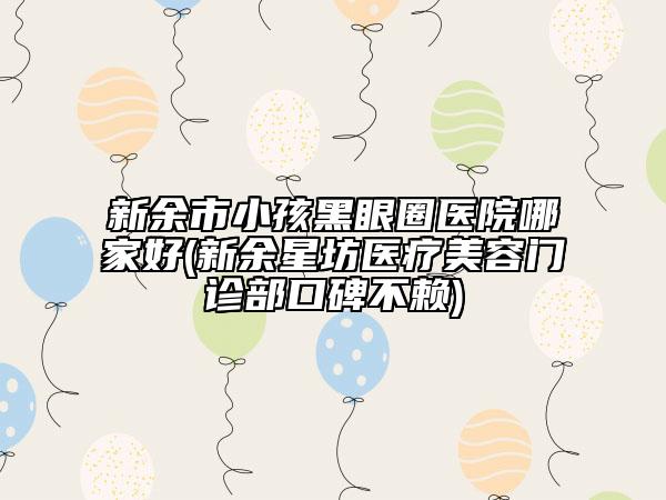 新余市小孩黑眼圈醫(yī)院哪家好(新余星坊醫(yī)療美容門(mén)診部口碑不賴)