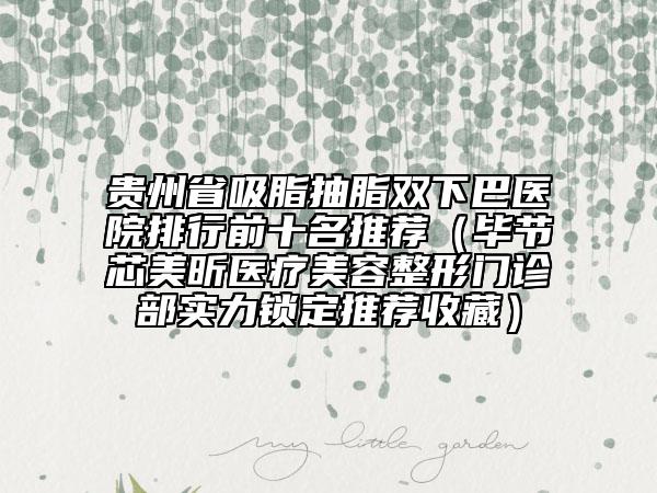 貴州省吸脂抽脂雙下巴醫(yī)院排行前十名推薦（畢節(jié)芯美昕醫(yī)療美容整形門診部實(shí)力鎖定推薦收藏）