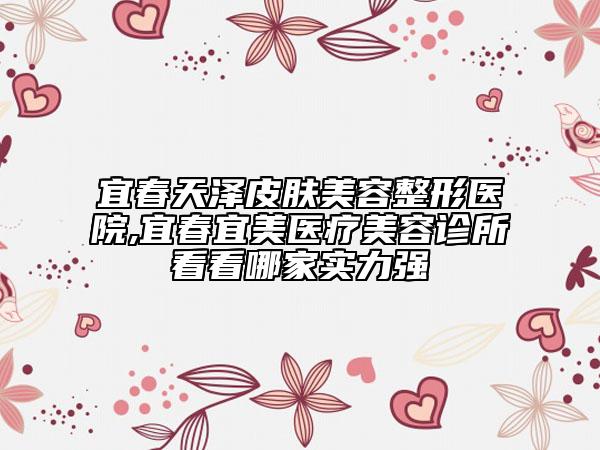 宜春天澤皮膚美容整形醫(yī)院,宜春宜美醫(yī)療美容診所看看哪家實力強
