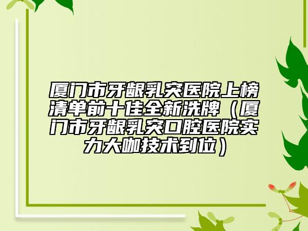 廈門市牙齦乳突醫(yī)院上榜清單前十佳全新洗牌（廈門市牙齦乳突口腔醫(yī)院實(shí)力大咖技術(shù)到位）